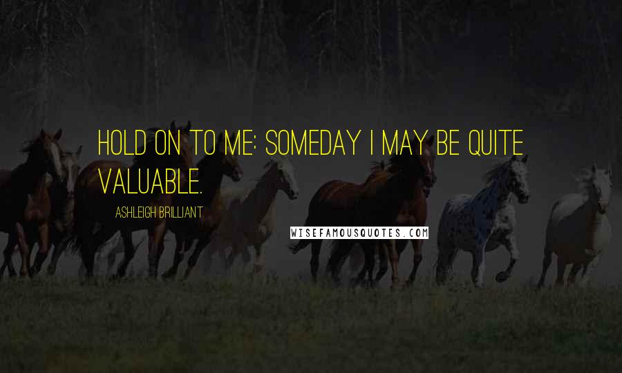 Ashleigh Brilliant Quotes: Hold on to me: Someday I may be quite valuable.