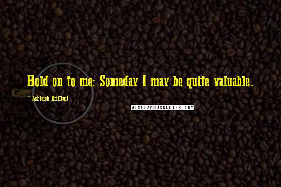 Ashleigh Brilliant Quotes: Hold on to me: Someday I may be quite valuable.