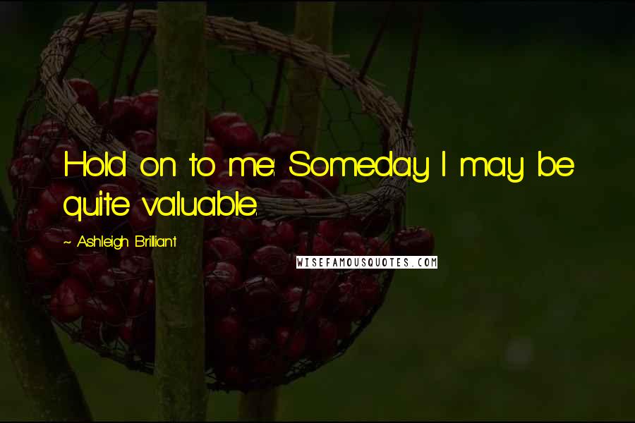 Ashleigh Brilliant Quotes: Hold on to me: Someday I may be quite valuable.