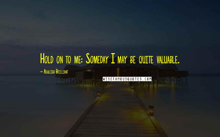 Ashleigh Brilliant Quotes: Hold on to me: Someday I may be quite valuable.