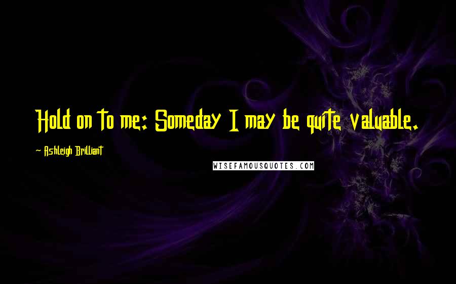 Ashleigh Brilliant Quotes: Hold on to me: Someday I may be quite valuable.