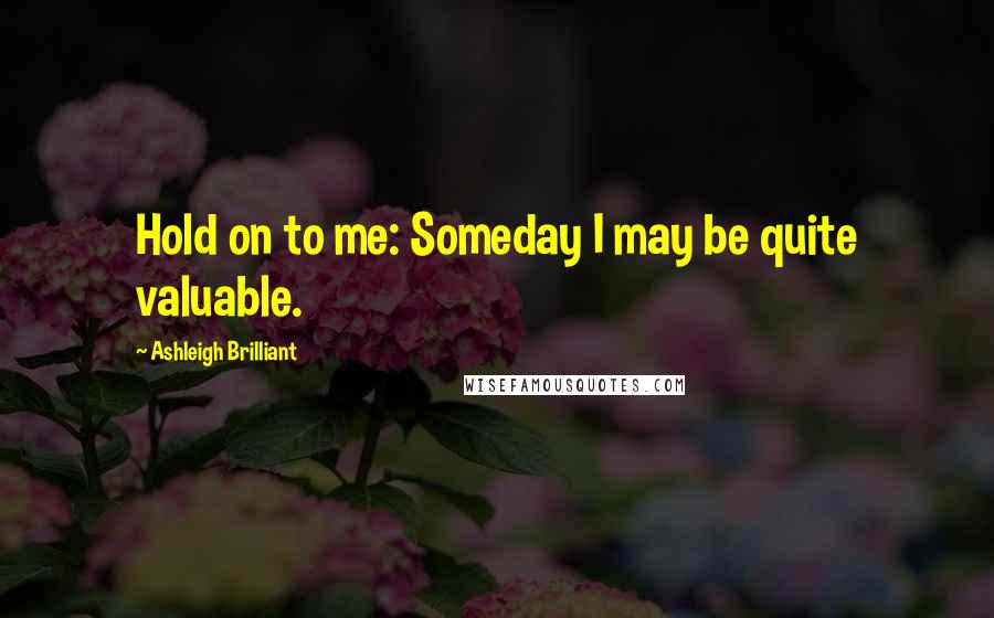 Ashleigh Brilliant Quotes: Hold on to me: Someday I may be quite valuable.
