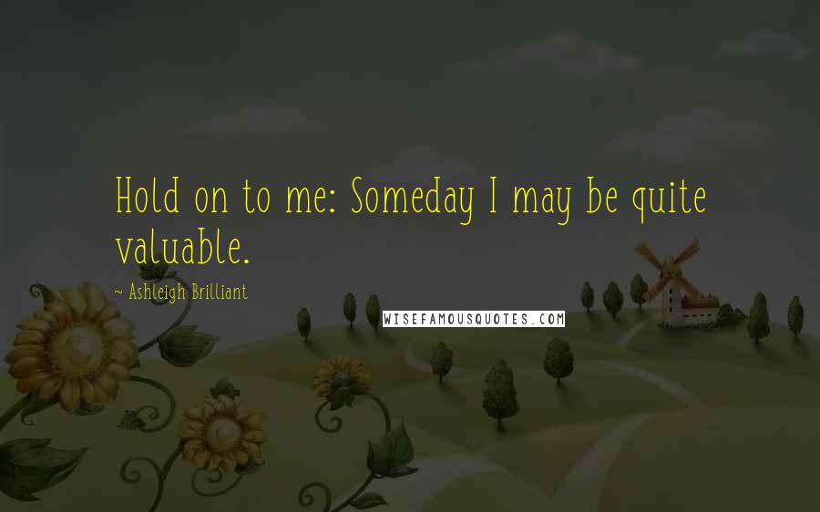 Ashleigh Brilliant Quotes: Hold on to me: Someday I may be quite valuable.