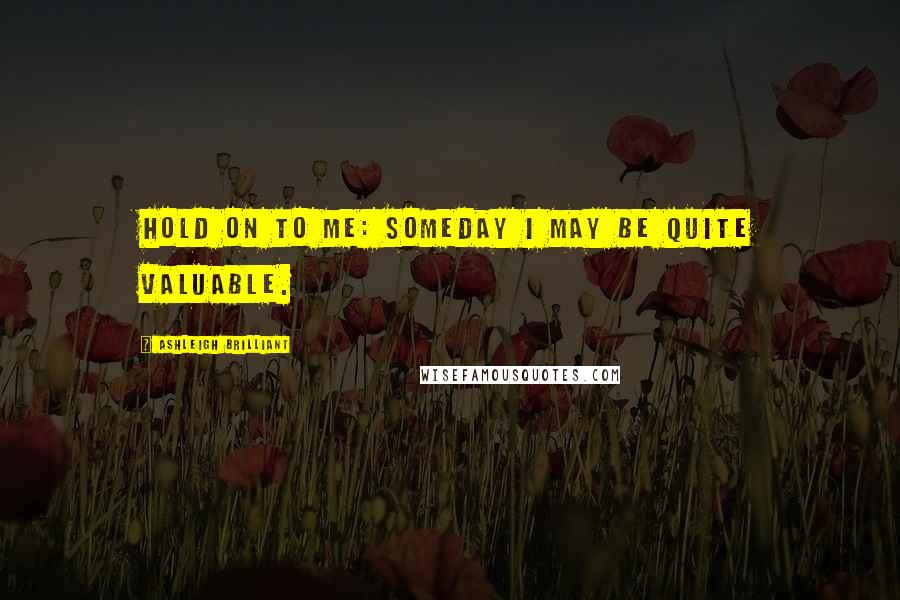 Ashleigh Brilliant Quotes: Hold on to me: Someday I may be quite valuable.