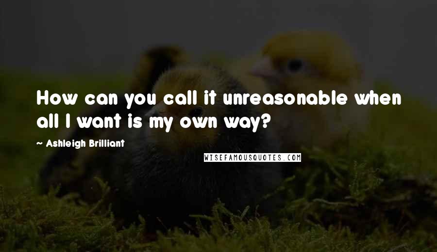 Ashleigh Brilliant Quotes: How can you call it unreasonable when all I want is my own way?