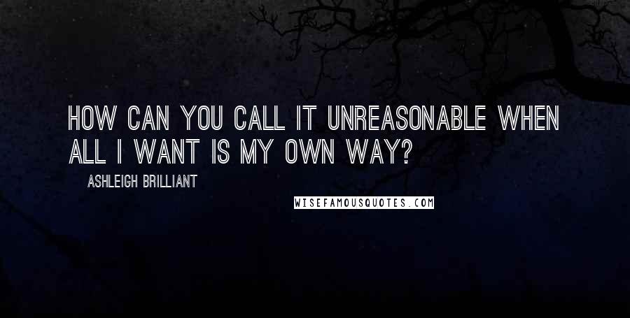 Ashleigh Brilliant Quotes: How can you call it unreasonable when all I want is my own way?