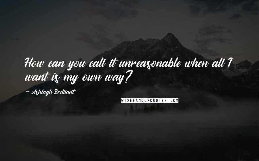 Ashleigh Brilliant Quotes: How can you call it unreasonable when all I want is my own way?