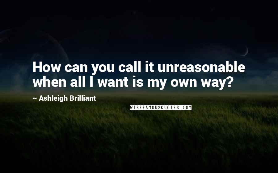 Ashleigh Brilliant Quotes: How can you call it unreasonable when all I want is my own way?