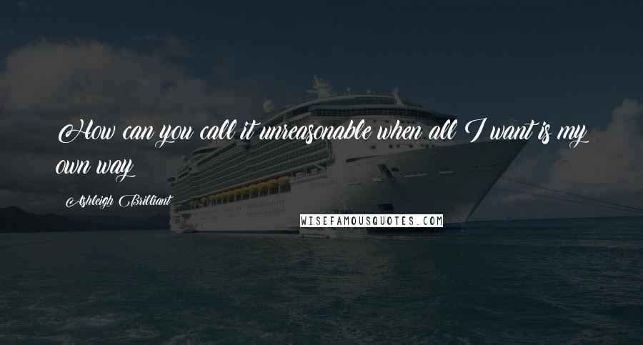 Ashleigh Brilliant Quotes: How can you call it unreasonable when all I want is my own way?