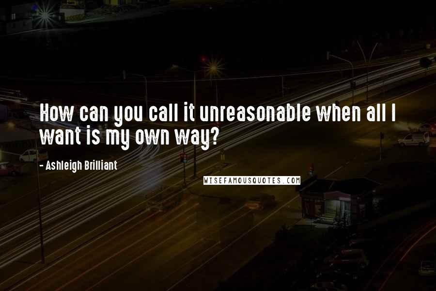 Ashleigh Brilliant Quotes: How can you call it unreasonable when all I want is my own way?