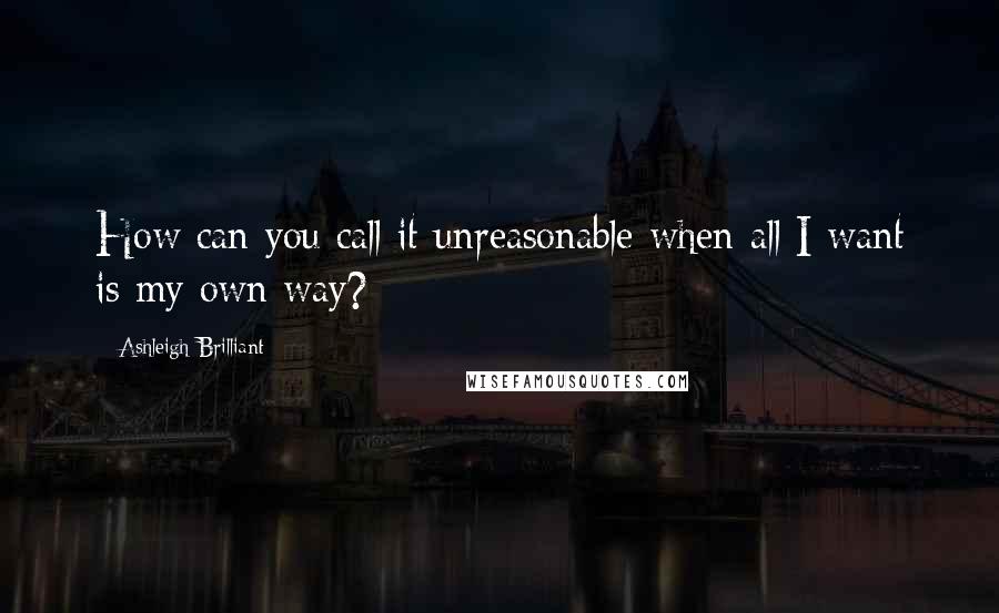 Ashleigh Brilliant Quotes: How can you call it unreasonable when all I want is my own way?