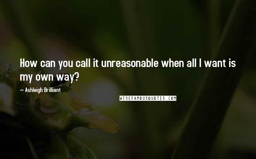 Ashleigh Brilliant Quotes: How can you call it unreasonable when all I want is my own way?