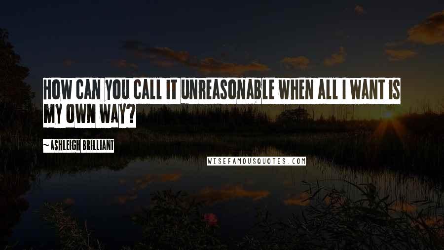 Ashleigh Brilliant Quotes: How can you call it unreasonable when all I want is my own way?