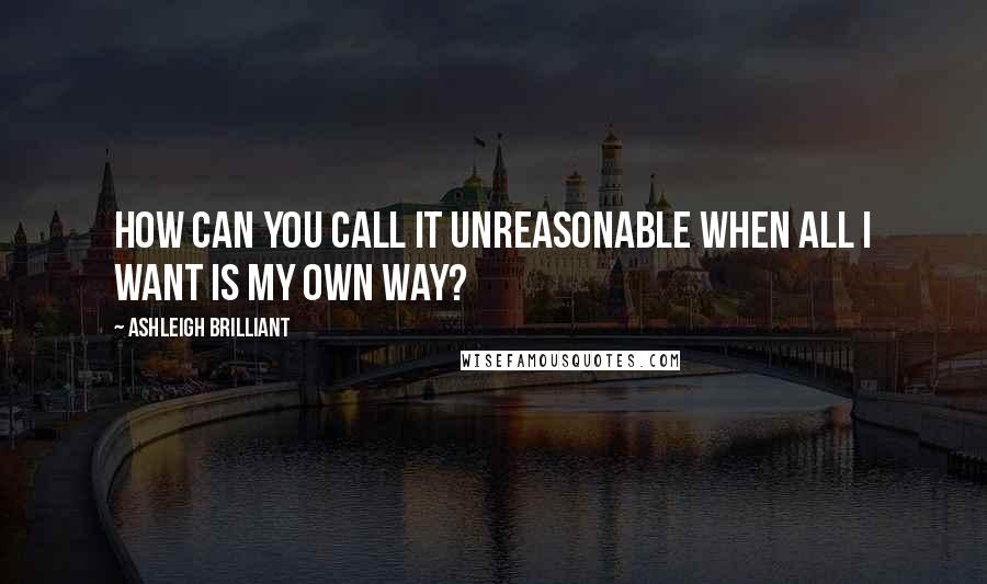 Ashleigh Brilliant Quotes: How can you call it unreasonable when all I want is my own way?