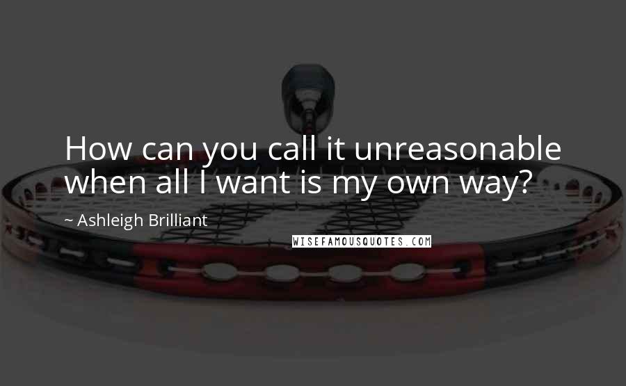 Ashleigh Brilliant Quotes: How can you call it unreasonable when all I want is my own way?