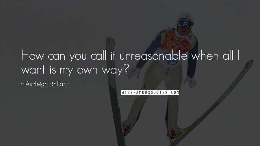 Ashleigh Brilliant Quotes: How can you call it unreasonable when all I want is my own way?