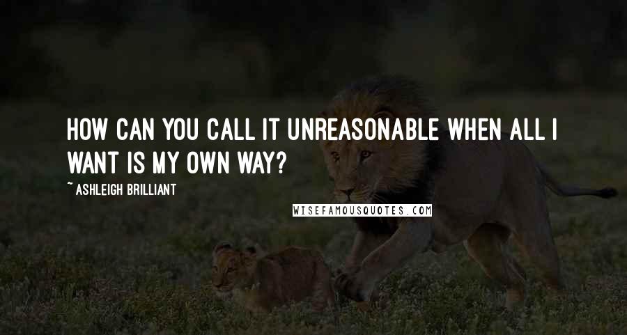 Ashleigh Brilliant Quotes: How can you call it unreasonable when all I want is my own way?