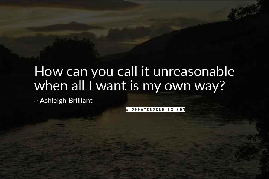 Ashleigh Brilliant Quotes: How can you call it unreasonable when all I want is my own way?