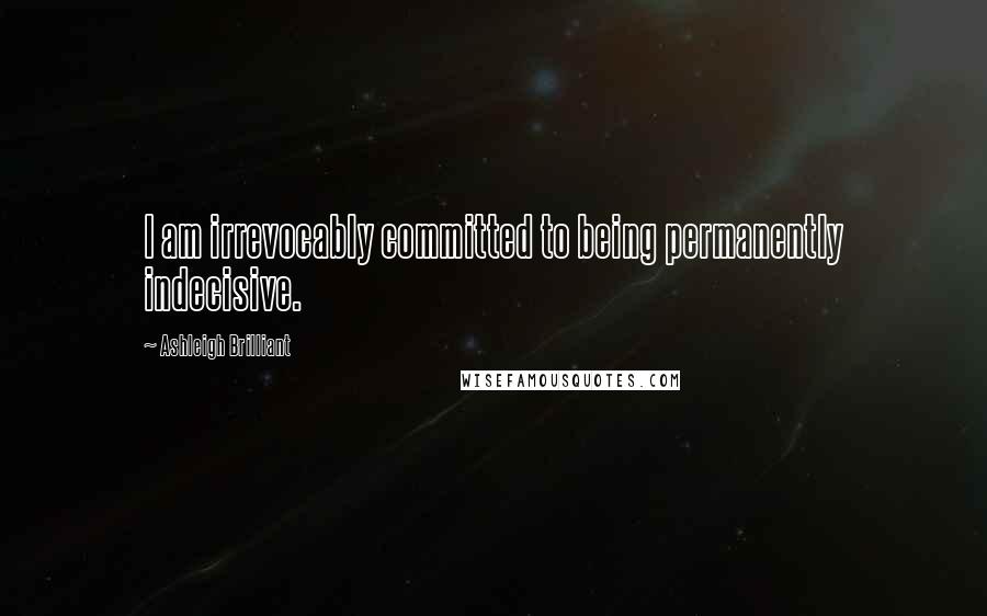 Ashleigh Brilliant Quotes: I am irrevocably committed to being permanently indecisive.