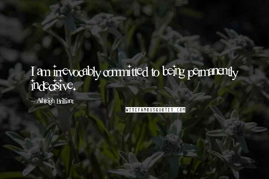 Ashleigh Brilliant Quotes: I am irrevocably committed to being permanently indecisive.