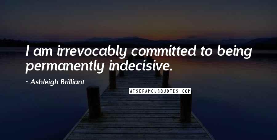 Ashleigh Brilliant Quotes: I am irrevocably committed to being permanently indecisive.