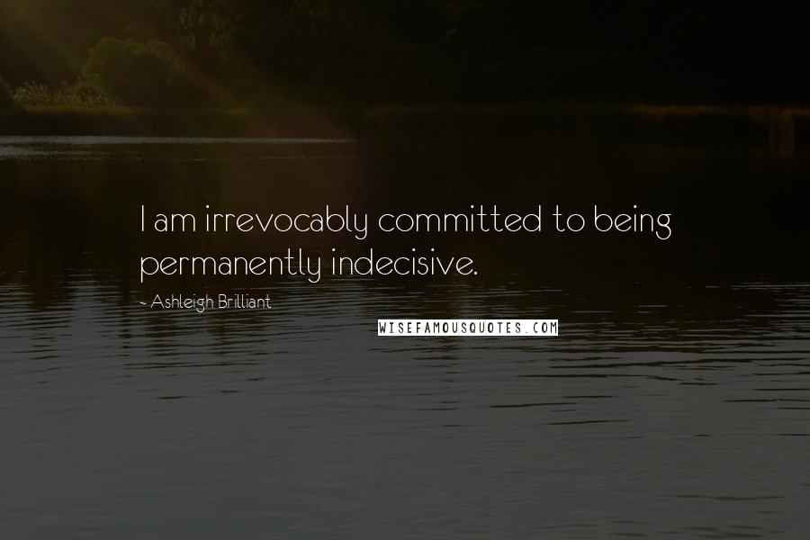 Ashleigh Brilliant Quotes: I am irrevocably committed to being permanently indecisive.