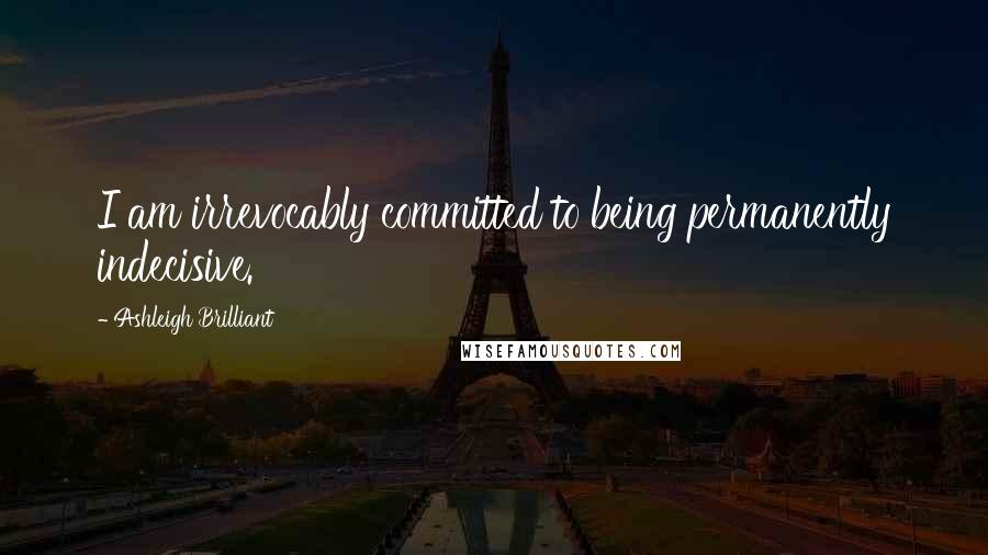 Ashleigh Brilliant Quotes: I am irrevocably committed to being permanently indecisive.