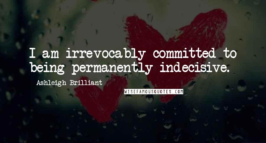 Ashleigh Brilliant Quotes: I am irrevocably committed to being permanently indecisive.