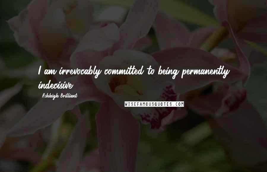 Ashleigh Brilliant Quotes: I am irrevocably committed to being permanently indecisive.