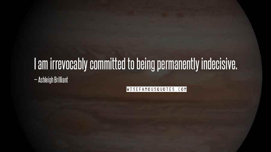 Ashleigh Brilliant Quotes: I am irrevocably committed to being permanently indecisive.