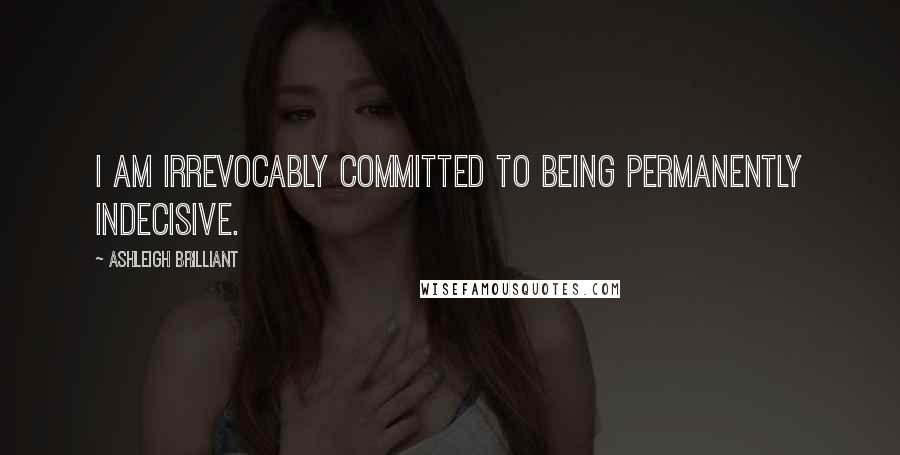 Ashleigh Brilliant Quotes: I am irrevocably committed to being permanently indecisive.