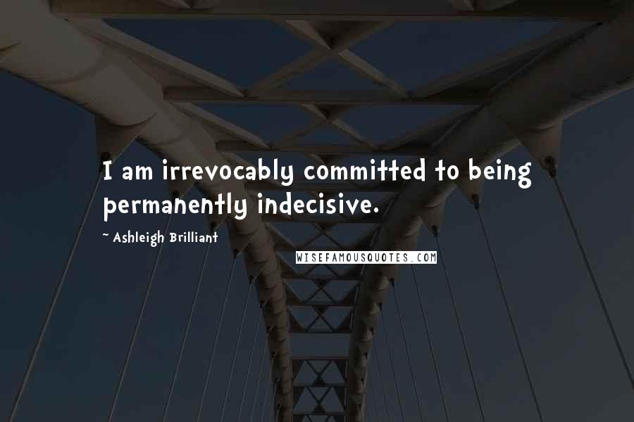 Ashleigh Brilliant Quotes: I am irrevocably committed to being permanently indecisive.