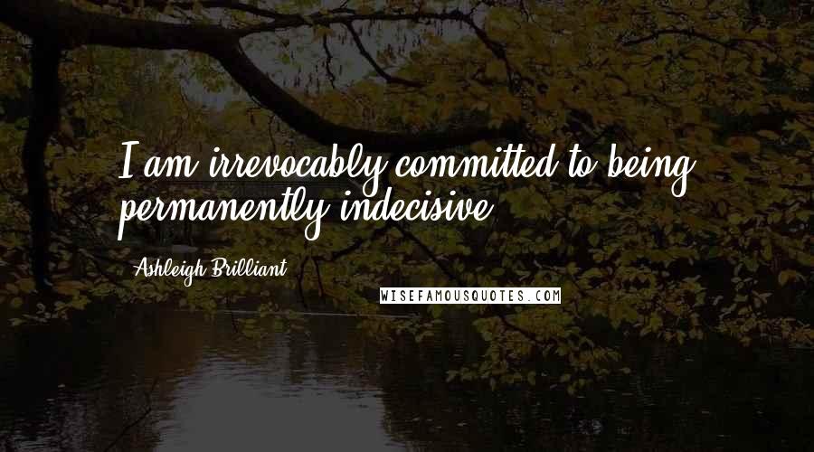 Ashleigh Brilliant Quotes: I am irrevocably committed to being permanently indecisive.