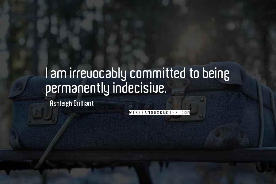 Ashleigh Brilliant Quotes: I am irrevocably committed to being permanently indecisive.