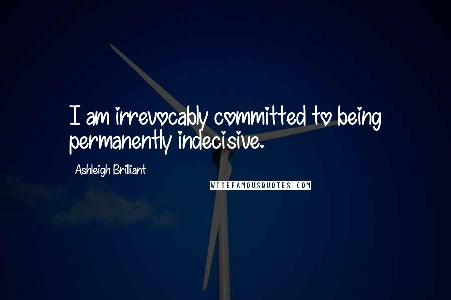 Ashleigh Brilliant Quotes: I am irrevocably committed to being permanently indecisive.