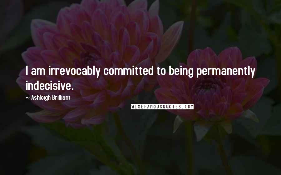 Ashleigh Brilliant Quotes: I am irrevocably committed to being permanently indecisive.