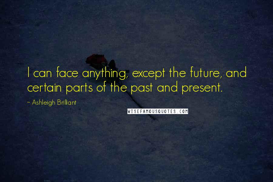 Ashleigh Brilliant Quotes: I can face anything, except the future, and certain parts of the past and present.