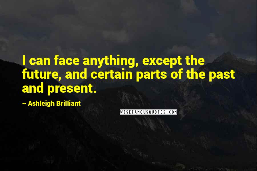 Ashleigh Brilliant Quotes: I can face anything, except the future, and certain parts of the past and present.