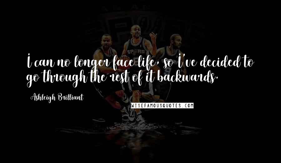 Ashleigh Brilliant Quotes: I can no longer face life, so I've decided to go through the rest of it backwards.
