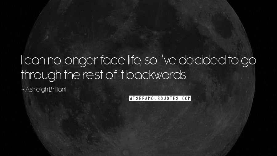 Ashleigh Brilliant Quotes: I can no longer face life, so I've decided to go through the rest of it backwards.