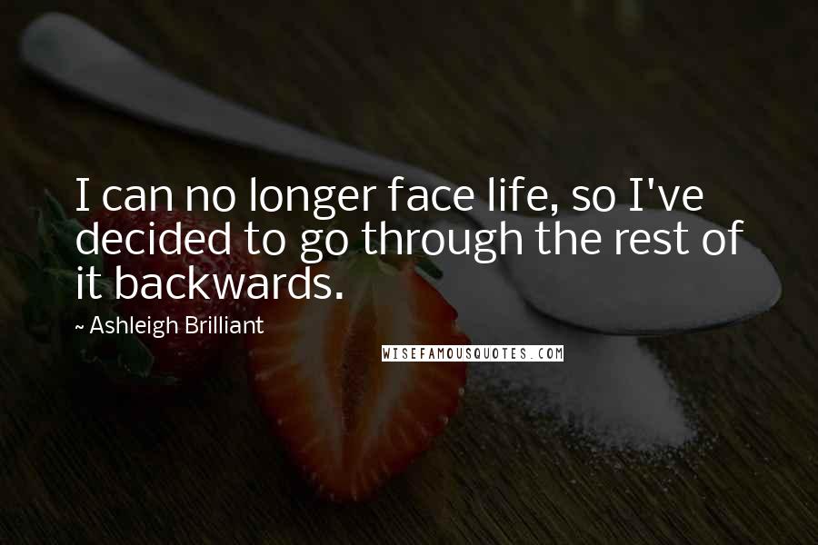 Ashleigh Brilliant Quotes: I can no longer face life, so I've decided to go through the rest of it backwards.