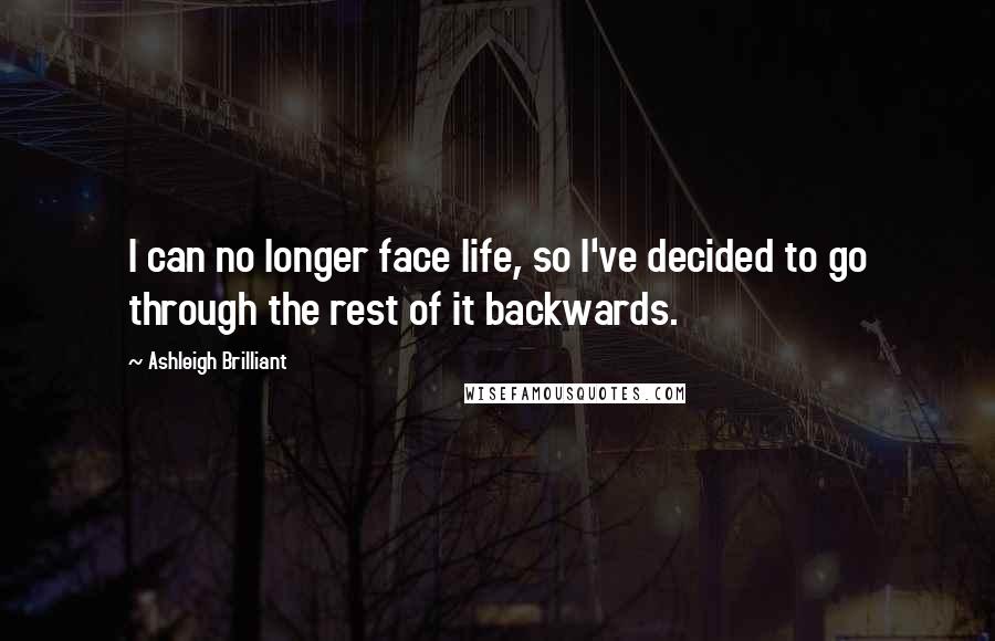 Ashleigh Brilliant Quotes: I can no longer face life, so I've decided to go through the rest of it backwards.