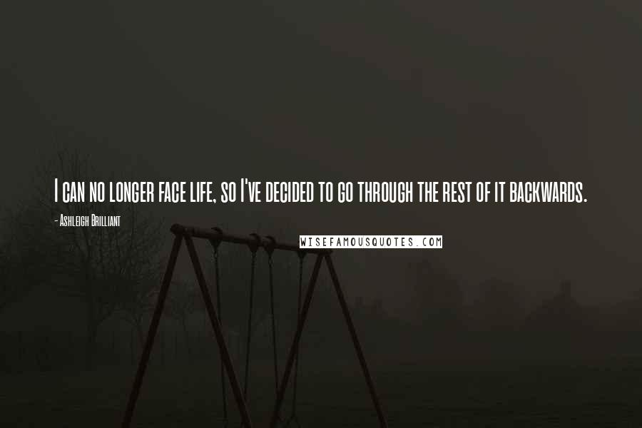 Ashleigh Brilliant Quotes: I can no longer face life, so I've decided to go through the rest of it backwards.