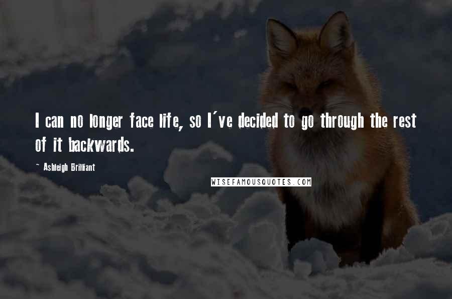 Ashleigh Brilliant Quotes: I can no longer face life, so I've decided to go through the rest of it backwards.