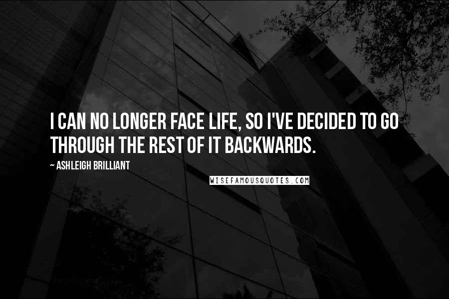 Ashleigh Brilliant Quotes: I can no longer face life, so I've decided to go through the rest of it backwards.