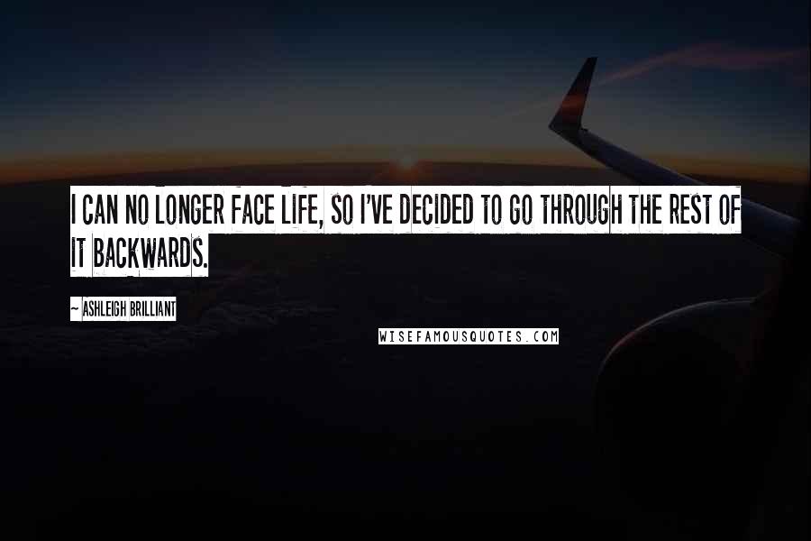 Ashleigh Brilliant Quotes: I can no longer face life, so I've decided to go through the rest of it backwards.