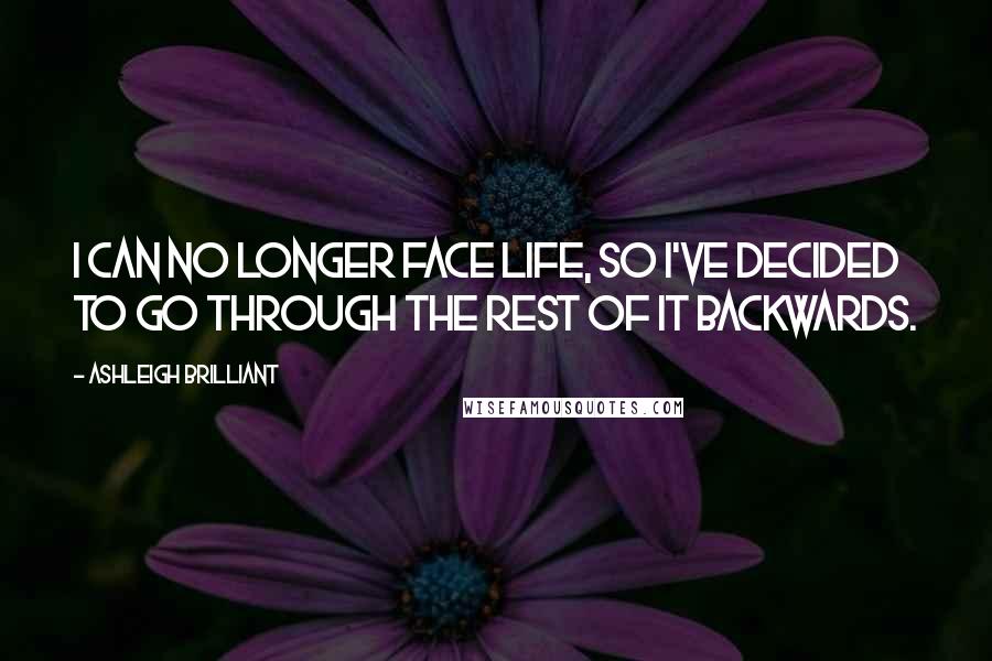 Ashleigh Brilliant Quotes: I can no longer face life, so I've decided to go through the rest of it backwards.