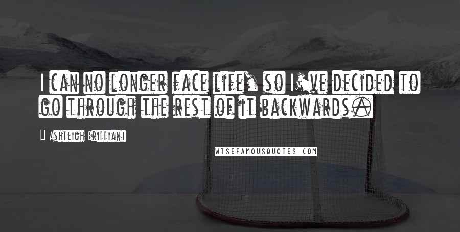 Ashleigh Brilliant Quotes: I can no longer face life, so I've decided to go through the rest of it backwards.