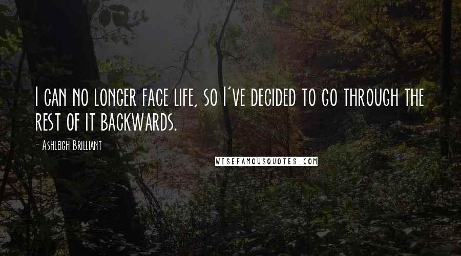 Ashleigh Brilliant Quotes: I can no longer face life, so I've decided to go through the rest of it backwards.