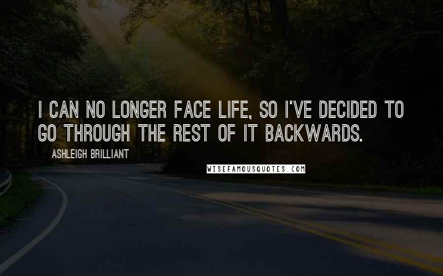 Ashleigh Brilliant Quotes: I can no longer face life, so I've decided to go through the rest of it backwards.